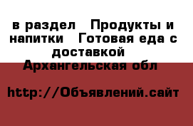  в раздел : Продукты и напитки » Готовая еда с доставкой . Архангельская обл.